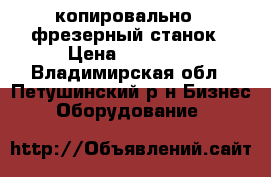 копировально - фрезерный станок › Цена ­ 40 000 - Владимирская обл., Петушинский р-н Бизнес » Оборудование   